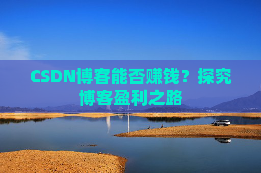 CSDN博客能否赚钱？探究博客盈利之路